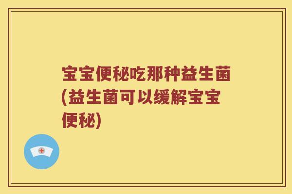 宝宝便秘吃那种益生菌(益生菌可以缓解宝宝便秘)