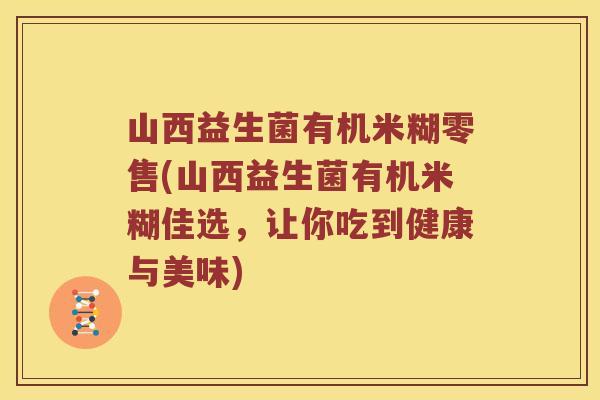 山西益生菌有机米糊零售(山西益生菌有机米糊佳选，让你吃到健康与美味)