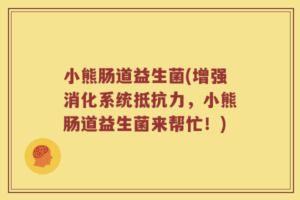 小熊肠道益生菌(增强消化系统抵抗力，小熊肠道益生菌来帮忙！)