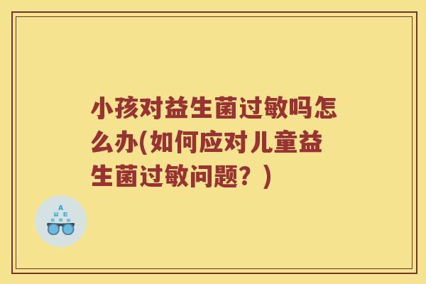 小孩对益生菌吗怎么办(如何应对儿童益生菌问题?) 小孩对益生菌吗怎么办(如何应对儿童益生菌问题?)