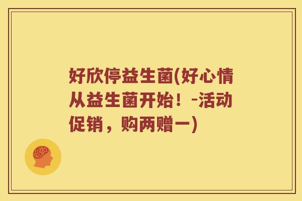 好欣停益生菌(好心情从益生菌开始！-活动促销，购两赠一)