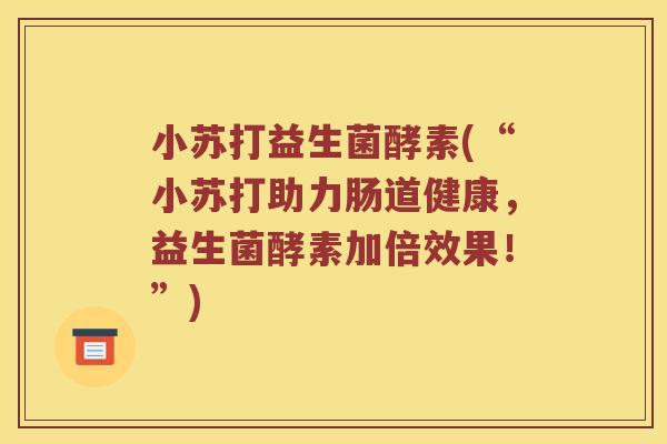 小苏打益生菌酵素(“小苏打助力肠道健康，益生菌酵素加倍效果！”)