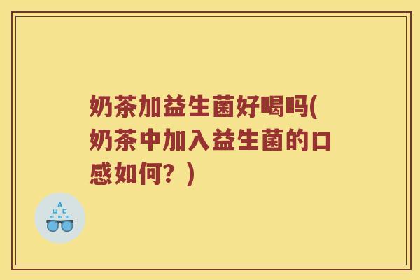 奶茶加益生菌好喝吗(奶茶中加入益生菌的口感如何？)