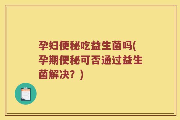 孕妇吃益生菌吗(孕期可否通过益生菌解决？)