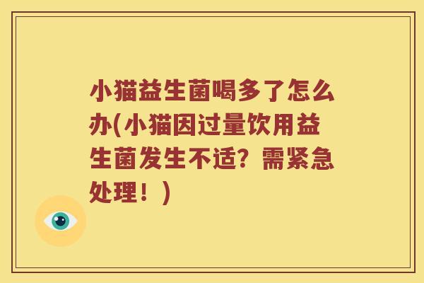 小猫益生菌喝多了怎么办(小猫因过量饮用益生菌发生不适？需紧急处理！)