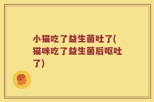 小猫吃了益生菌吐了(猫咪吃了益生菌后呕吐了)