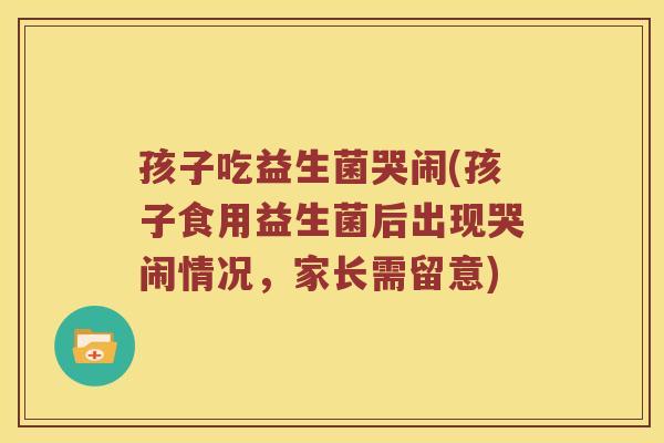 孩子吃益生菌哭闹(孩子食用益生菌后出现哭闹情况，家长需留意)