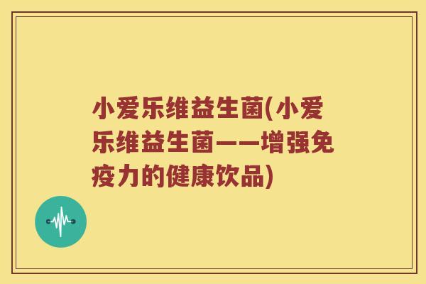 小爱乐维益生菌(小爱乐维益生菌——增强力的健康饮品) 小爱乐维益生菌(小爱乐维益生菌——增强力的健康饮品)