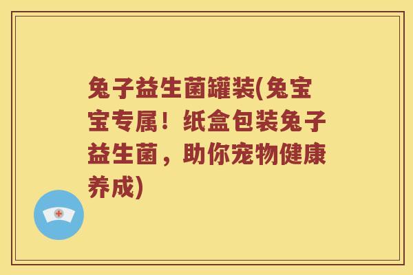 兔子益生菌罐装(兔宝宝专属！纸盒包装兔子益生菌，助你宠物健康养成)