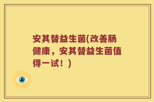 安其替益生菌(改善肠健康,安其替益生菌值得一试!) 安其替益生菌(改善肠健康,安其替益生菌值得一试!)