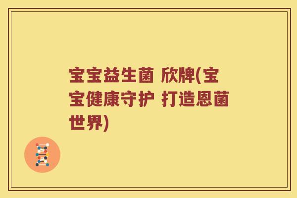 宝宝益生菌 欣牌(宝宝健康守护 打造恩菌世界) 宝宝益生菌 欣牌(宝宝健康守护 打造恩菌世界)
