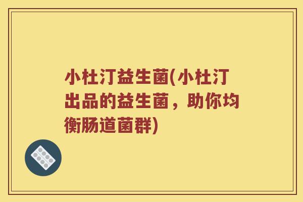 小杜汀益生菌(小杜汀出品的益生菌，助你均衡肠道菌群)