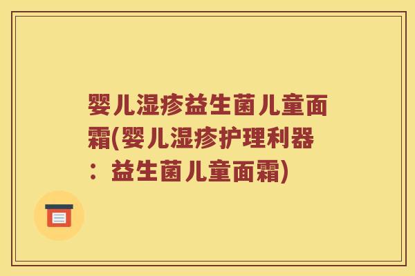婴儿湿疹益生菌儿童面霜(婴儿湿疹护理利器：益生菌儿童面霜)