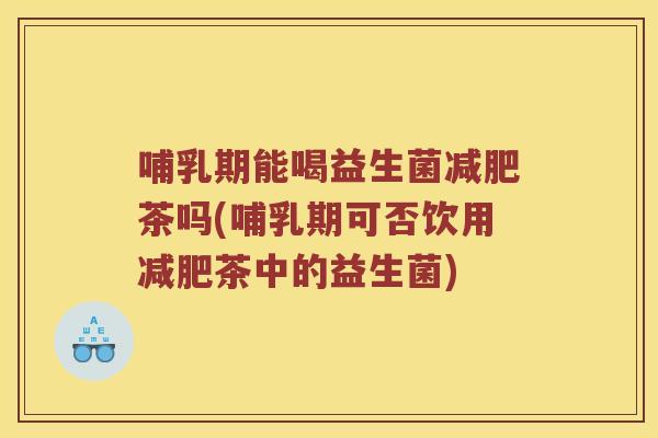 哺乳期能喝益生菌茶吗(哺乳期可否饮用茶中的益生菌)