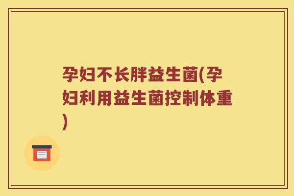孕妇不长胖益生菌(孕妇利用益生菌控制体重)