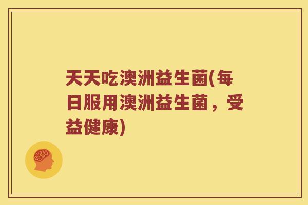 天天吃澳洲益生菌(每日服用澳洲益生菌，受益健康)