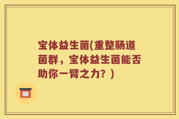宝体益生菌(重整肠道菌群，宝体益生菌能否助你一臂之力？)
