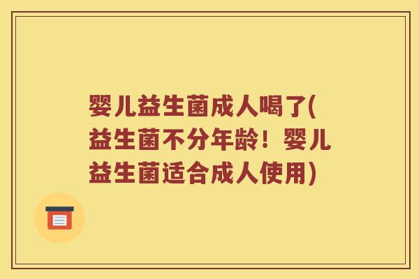 婴儿益生菌成人喝了(益生菌不分年龄！婴儿益生菌适合成人使用)