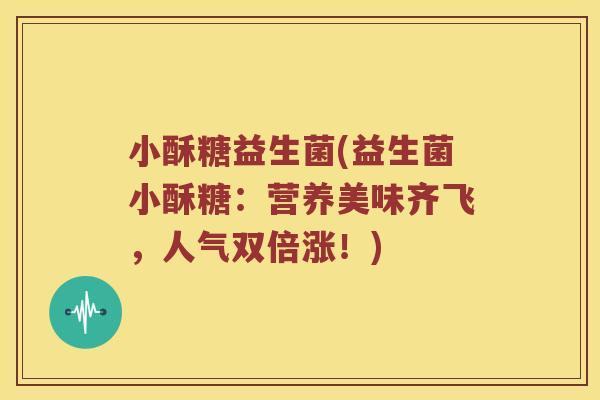 小酥糖益生菌(益生菌小酥糖：营养美味齐飞，人气双倍涨！)