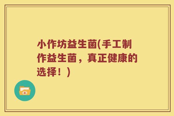 小作坊益生菌(手工制作益生菌，真正健康的选择！)