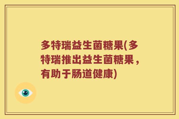 多特瑞益生菌糖果(多特瑞推出益生菌糖果，有助于肠道健康)