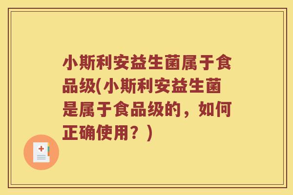 小斯利安益生菌属于食品级(小斯利安益生菌是属于食品级的，如何正确使用？)