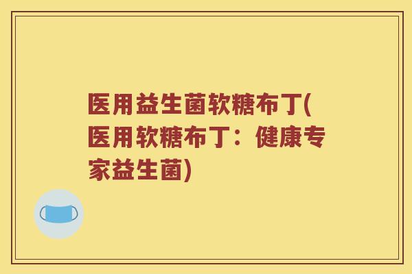 医用益生菌软糖布丁(医用软糖布丁：健康专家益生菌)