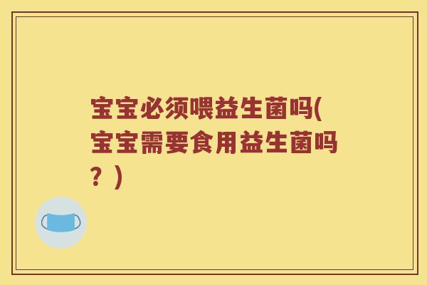 宝宝必须喂益生菌吗(宝宝需要食用益生菌吗？)
