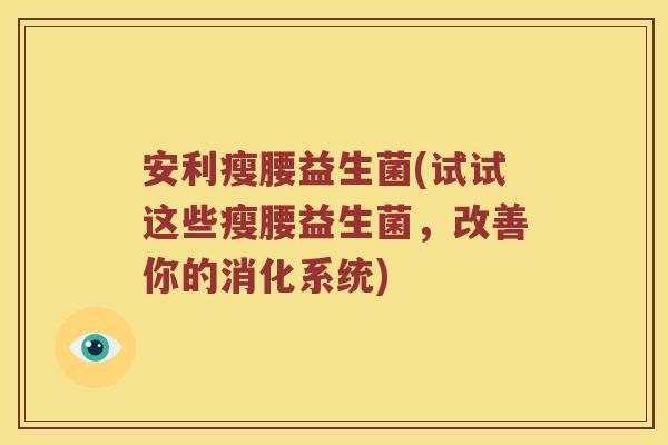 安利瘦腰益生菌(试试这些瘦腰益生菌，改善你的消化系统)
