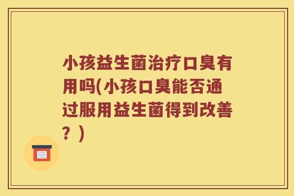 小孩益生菌有用吗(小孩能否通过服用益生菌得到改善?) 小孩益生菌有用吗(小孩能否通过服用益生菌得到改善?)