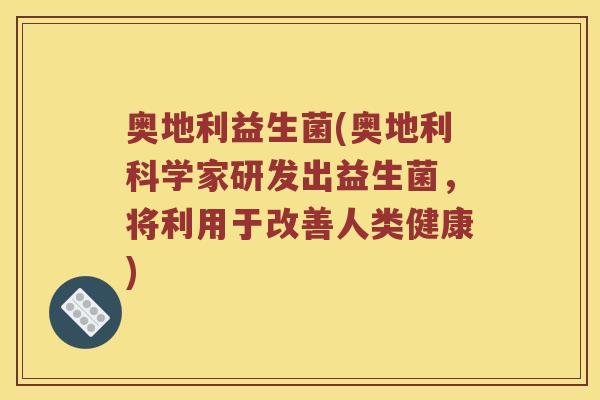 奥地利益生菌(奥地利科学家研发出益生菌,将利用于改善人类健康) 奥地利益生菌(奥地利科学家研发出益生菌,将利用于改善人类健康)