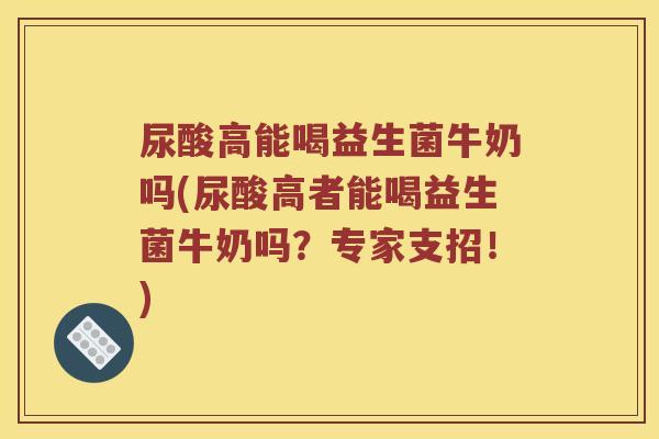 尿酸高能喝益生菌牛奶吗(尿酸高者能喝益生菌牛奶吗？专家支招！)