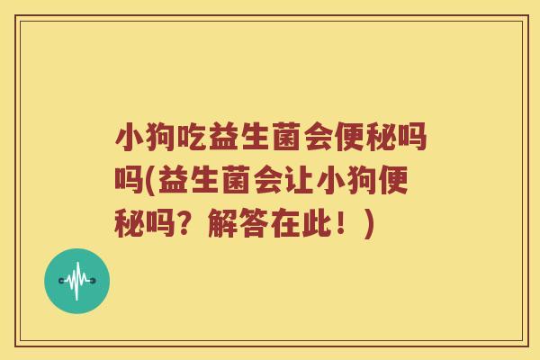 小狗吃益生菌会便秘吗吗(益生菌会让小狗便秘吗？解答在此！)