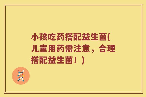 小孩吃药搭配益生菌(儿童用药需注意，合理搭配益生菌！)