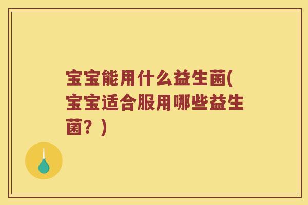 宝宝能用什么益生菌(宝宝适合服用哪些益生菌？)
