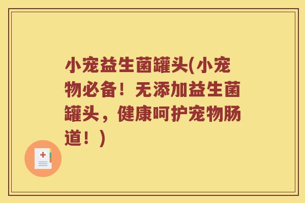 小宠益生菌罐头(小宠物必备！无添加益生菌罐头，健康呵护宠物肠道！)
