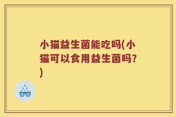小猫益生菌能吃吗(小猫可以食用益生菌吗?) 小猫益生菌能吃吗(小猫可以食用益生菌吗?)