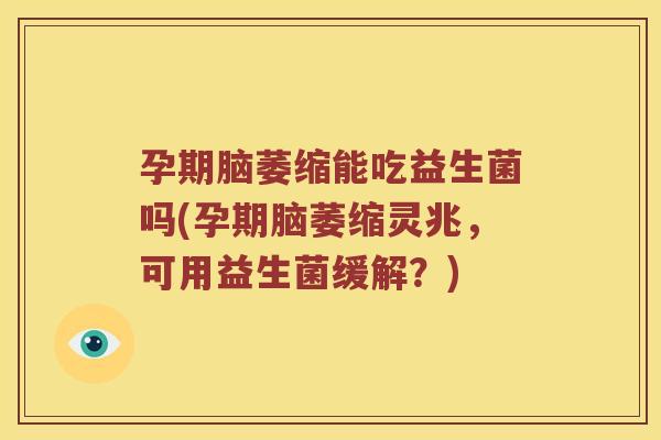 孕期脑萎缩能吃益生菌吗(孕期脑萎缩灵兆,可用益生菌缓解?) 孕期脑萎缩能吃益生菌吗(孕期脑萎缩灵兆,可用益生菌缓解?)