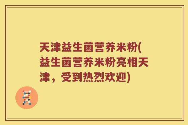 天津益生菌营养米粉(益生菌营养米粉亮相天津，受到热烈欢迎)