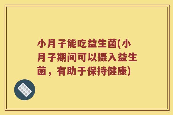 小月子能吃益生菌(小月子期间可以摄入益生菌，有助于保持健康)
