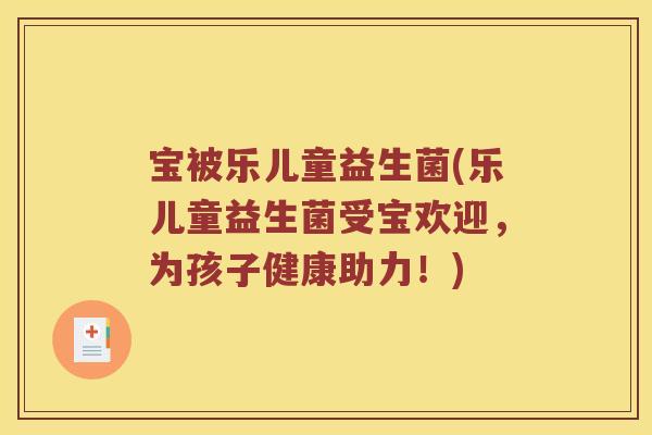宝被乐儿童益生菌(乐儿童益生菌受宝欢迎，为孩子健康助力！)
