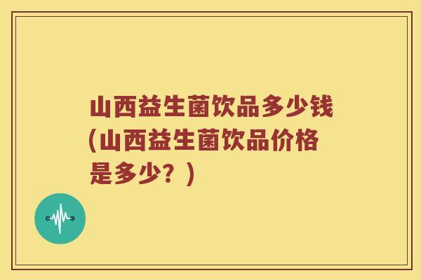 山西益生菌饮品多少钱(山西益生菌饮品价格是多少？)