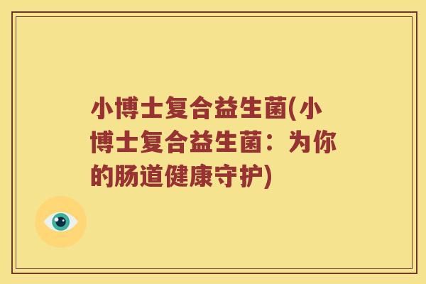 小博士复合益生菌(小博士复合益生菌:为你的肠道健康守护) 小博士复合益生菌(小博士复合益生菌:为你的肠道健康守护)