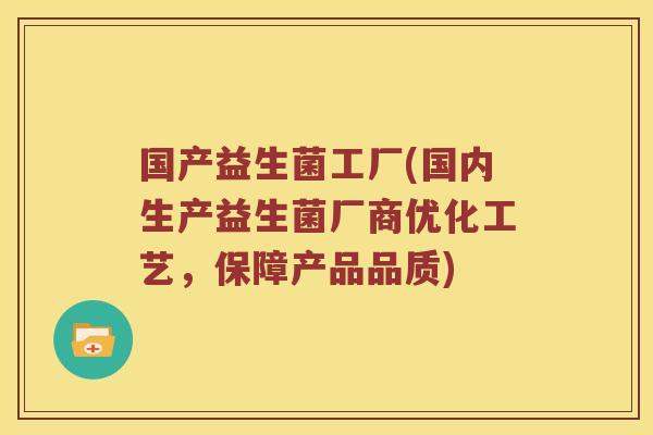国产益生菌工厂(国内生产益生菌厂商优化工艺，保障产品品质)