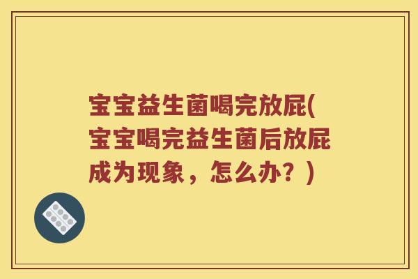 宝宝益生菌喝完放屁(宝宝喝完益生菌后放屁成为现象，怎么办？)
