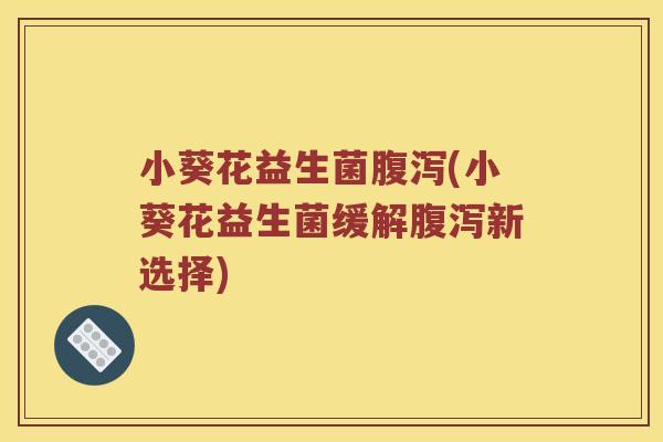 小葵花益生菌腹泻(小葵花益生菌缓解腹泻新选择)
