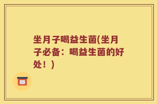坐月子喝益生菌(坐月子必备：喝益生菌的好处！)