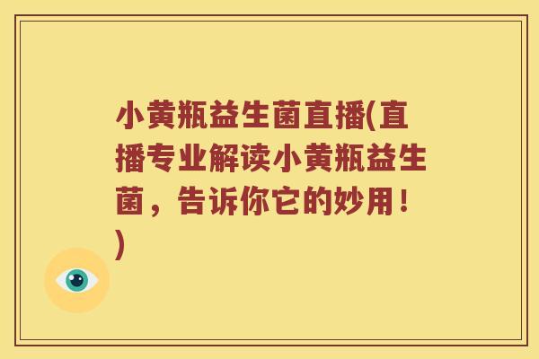小黄瓶益生菌直播(直播专业解读小黄瓶益生菌，告诉你它的妙用！)