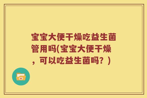 宝宝大便干燥吃益生菌管用吗(宝宝大便干燥，可以吃益生菌吗？)