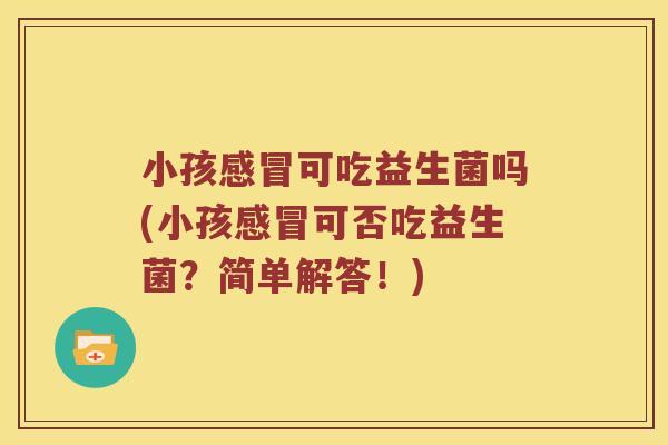 小孩感冒可吃益生菌吗(小孩感冒可否吃益生菌？简单解答！)